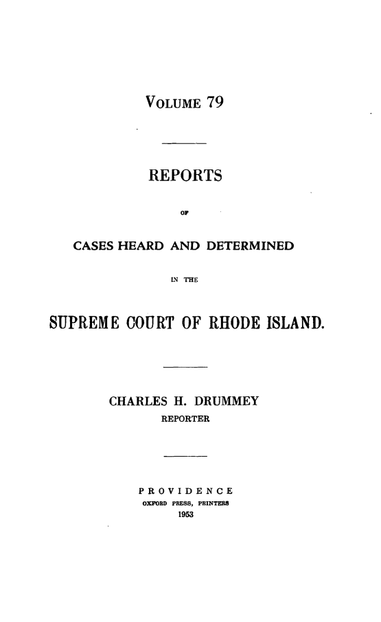 handle is hein.statereports/chdscri0079 and id is 1 raw text is: VOLUME 79

REPORTS
OF
CASES HEARD AND DETERMINED
LN THE
SUPREME COURT OF RHODE ISLAND.
CHARLES H. DRUMMEY
REPORTER

PROVIDENCE
OXFORD PRESS, PRINTERS
1953


