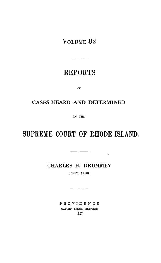 handle is hein.statereports/chdscri0082 and id is 1 raw text is: VOLUME 82

REPORTS
OF
CASES HEARD AND DETERMINED
IN THE
SUPREME COURT OF RHODE ISLAND.
CHARLES H. DRUMMEY
REPORTER

PROVIDENCE
OXFORD PRESS, PRINTERS
1957


