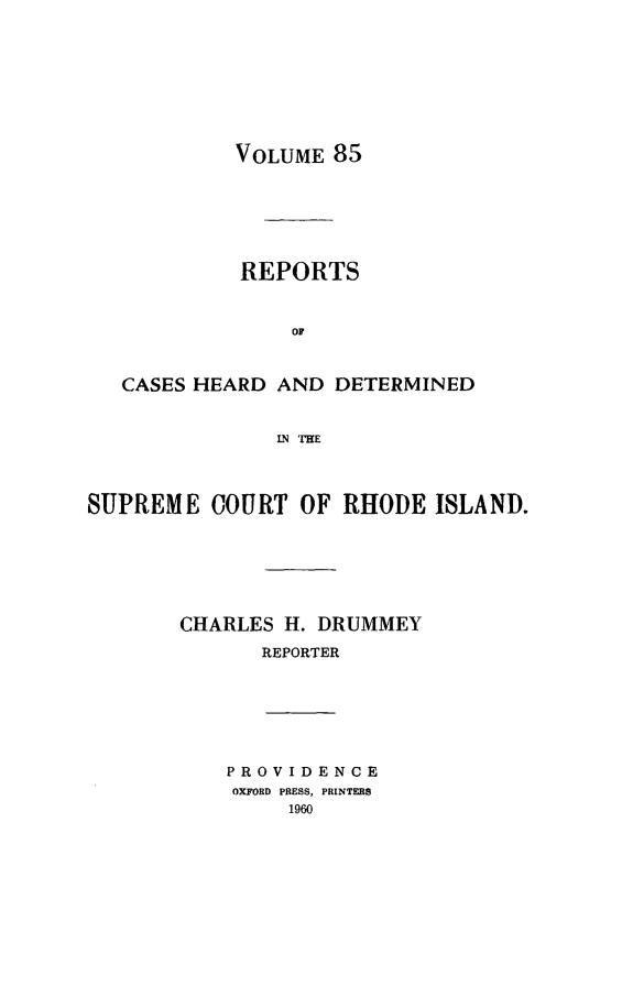 handle is hein.statereports/chdscri0085 and id is 1 raw text is: VOLUME 85
REPORTS
OF
CASES HEARD AND DETERMINED
LN THE
SUPREME COURT OF RHODE ISLAND.
CHARLES H. DRUMMEY
REPORTER

PROVIDENCE
OXFORD PRESS, PRINTERS
1960


