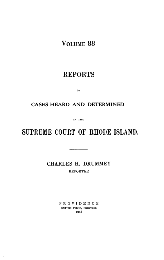 handle is hein.statereports/chdscri0088 and id is 1 raw text is: VOLUME 88

REPORTS
OF
CASES HEARD AND DETERMINED
IN THE
SUPREME COURT OF RHODE ISLAND.
CHARLES H. DRUMMEY
REPORTER

PROVIDENCE
OXFORD PRESS, PRINTERS
1961


