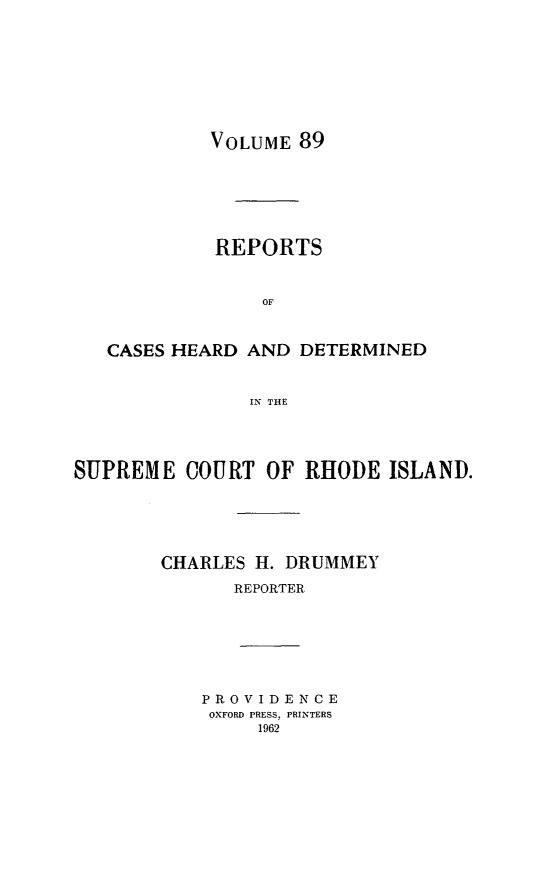 handle is hein.statereports/chdscri0089 and id is 1 raw text is: VOLUME 89

REPORTS
OF
CASES HEARD AND DETERMINED
IN THE

SUPREME COURT OF RHODE ISLAND.
CHARLES H. DRUMMEY
REPORTER
PROVIDENCE
OXFORD PRESS, PRINTERS
1962


