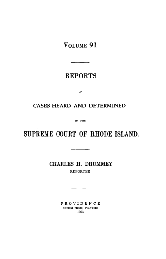 handle is hein.statereports/chdscri0091 and id is 1 raw text is: VOLUME 91

REPORTS
OF
CASES HEARD AND DETERMINED
IN THE
SUPREME COURT OF RHODE ISLAND.
CHARLES H. DRUMMEY
REPORTER

PROVIDENCE
OXFORD PRESS, PRINTERS
1963


