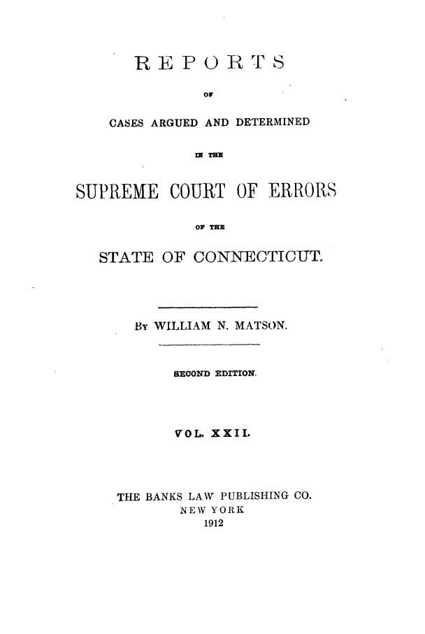 handle is hein.statereports/connrepcadsc0022 and id is 1 raw text is: REPO

R TS

CASES ARGUED AND DETERMINED
Mf T=
SUPREME COURT OF ERRORS
OF T=
STATE OF CONNETIOUT°
By WILLIAM N. MATSON.
SECOND EDITION.
VOL. XXII.
THE BANKS LAW PUBLISHING CO.
NEW YORK
1912


