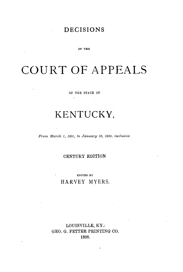 handle is hein.statereports/dcaskent0001 and id is 1 raw text is: DECISIONS

OF THE
COURT OF APPEALS
OF THE STATE OF
KENTUCKY,
From March 1, 1301, to January 18, 1805, inclusive
CENTURY EDITION
EDITED BY
HARVEY MYERS.

LOUISVILLE, KY.:
GEO. G. FETTER PRINTING CO.
1898.



