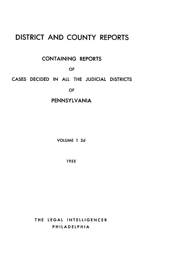 handle is hein.statereports/dcrjdpa0001 and id is 1 raw text is: DISTRICT AND COUNTY REPORTS
CONTAINING REPORTS
OF
CASES DECIDED IN ALL THE JUDICIAL DISTRICTS
OF

PENNSYLVANIA
VOLUME 1 2d
1955
THE LEGAL INTELLIGENCER
PHILADELPHIA


