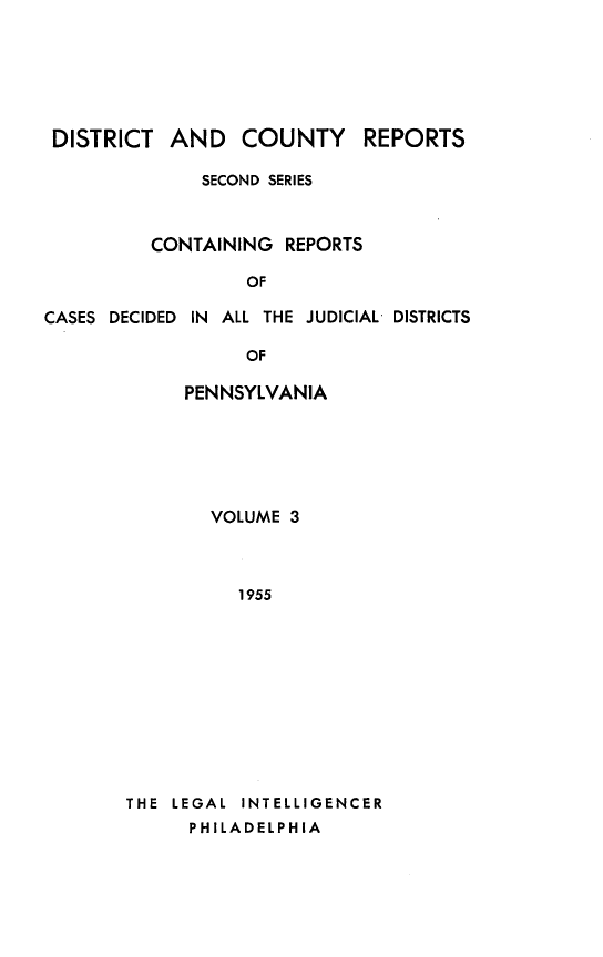 handle is hein.statereports/dcrjdpa0003 and id is 1 raw text is: DISTRICT AND COUNTY

REPORTS

SECOND SERIES
CONTAINING REPORTS
OF
CASES DECIDED IN ALL THE JUDICIAL DISTRICTS
OF

PENNSYLVANIA
VOLUME 3
1955
THE LEGAL INTELLIGENCER
PHILADELPHIA


