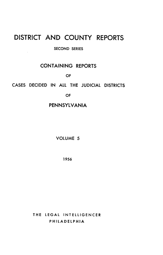 handle is hein.statereports/dcrjdpa0005 and id is 1 raw text is: DISTRICT AND COUNTY         REPORTS
SECOND SERIES
CONTAINING REPORTS
OF
CASES DECIDED IN ALL THE JUDICIAL DISTRICTS
OF
PENNSYLVANIA

VOLUME 5
1956
THE LEGAL INTELLIGENCER
PHILADELPHIA


