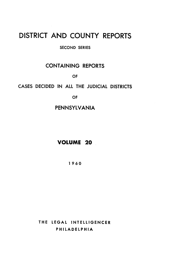 handle is hein.statereports/dcrjdpa0020 and id is 1 raw text is: DISTRICT AND COUNTY REPORTS
SECOND SERIES
CONTAINING REPORTS
OF
CASES DECIDED IN ALL THE JUDICIAL DISTRICTS
OF

PENNSYLVANIA
VOLUME 20
1960
THE LEGAL INTELLIGENCER
PHILADELPHIA


