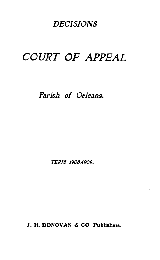 handle is hein.statereports/decapo0006 and id is 1 raw text is: DECISIONS

COURT

OF APPEAL

Parish   of Orleans.
TERM 1908,1909,

J. H. DONOVAN & CO. Publishers.


