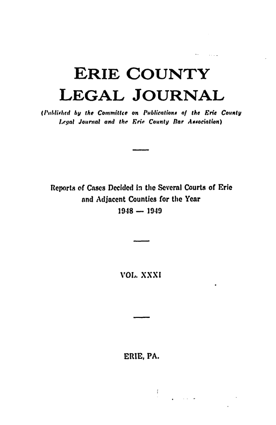 handle is hein.statereports/eriecolj0031 and id is 1 raw text is: ERIE COUNTY
LEGAL JOURNAL
(Iitlioehrd by the Committee on Pi'blieafionj o/ It  Eric County
Legal Jounaul and the Erie County lor Aiodaition)
Reports of Cases Decided In the Several Courts of Erie
and Adjacent Counties for the Year
1948- 19-19
%OI,. XXXI

ERIE, PA.


