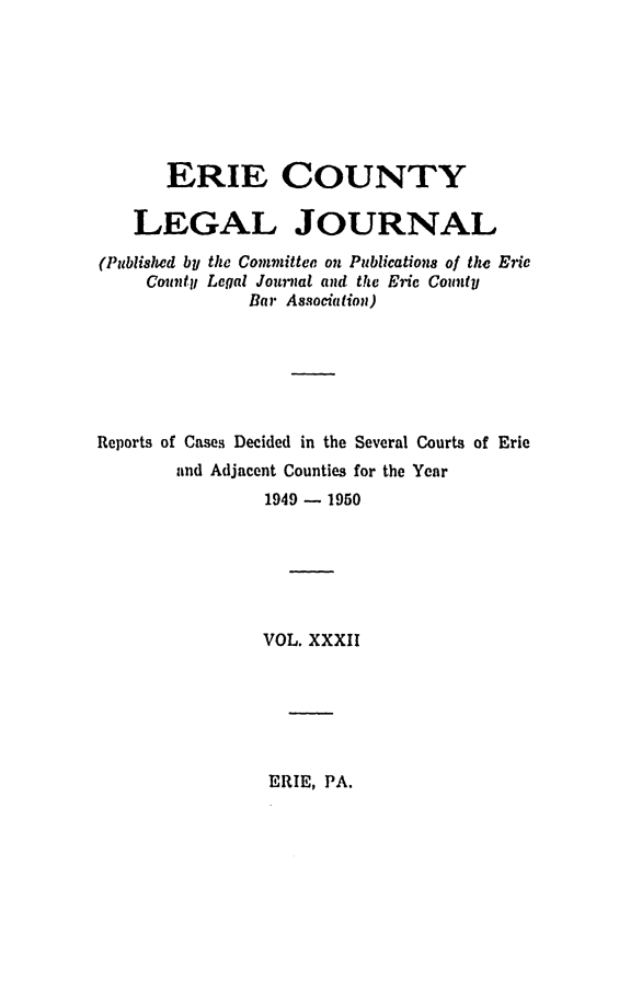 handle is hein.statereports/eriecolj0032 and id is 1 raw text is: ERIE COUNTY
LEGAL JOURNAL
(Published by the Committee on Publications of the Eric
Cmntly Legal Jou'nat and the Eric County
Bar Associa lim)
Reports of Cases Decided in the Several Courts of Erie
and Adjacent Counties for the Year
1949 - 1950
VOL. XXXII

ERIE, PA.


