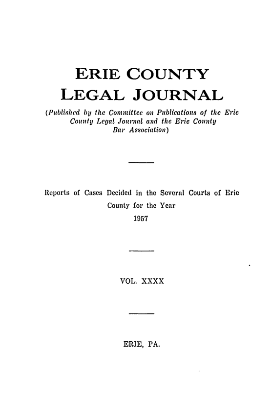 handle is hein.statereports/eriecolj0040 and id is 1 raw text is: ERIE COUNTY
LEGAL JOURNAL
(Published by the Committee on Publications of the Eric
County Legal Journal and the Erie County
Bar Association)
Reports of Cases Decided ini the Several Courts of Erie
County for the Year
1957
VOL. XXXX

ERIE, PA.


