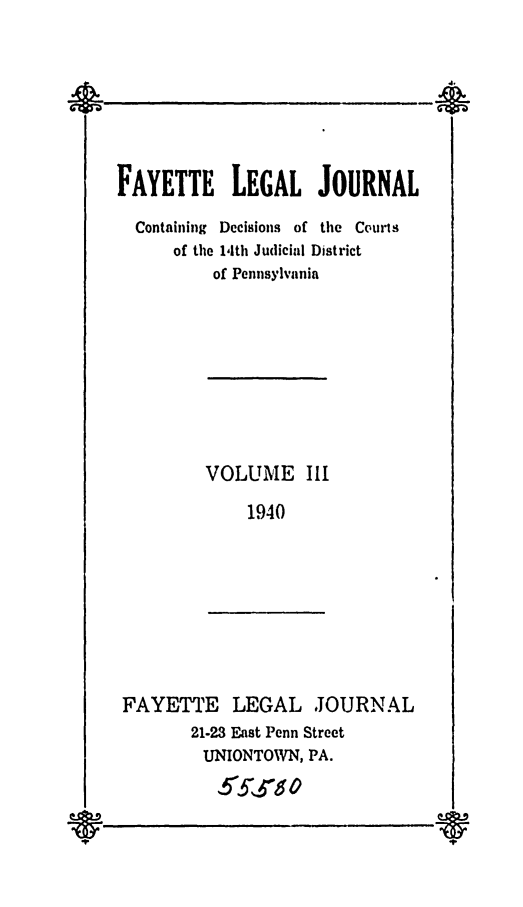 handle is hein.statereports/faylej0002 and id is 1 raw text is: FAYETTE LEGAL JOURNAL
Containing Decisions of the Courts
of the 14th Judicial District
of Pennsylvania

VOLUME III
1940

FAYETTE LEGAL JOURNAL
21-23 East Penn Street
UNIONTOWN, PA.
5-i6 a

m


