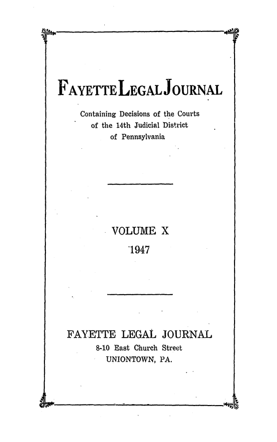 handle is hein.statereports/faylej0009 and id is 1 raw text is: FAYETTE LEGAL JOURNAL
Containing Decisions of the Courts
of the 14th Judicial District
of Pennsylvania

VOLUME X
1947

FAYETTE LEGAL JOURNAL
8-10 East Church Street
UNIONTOWN, PA.

.4

&      5 -.                                                                                                                                                                                              _           -


