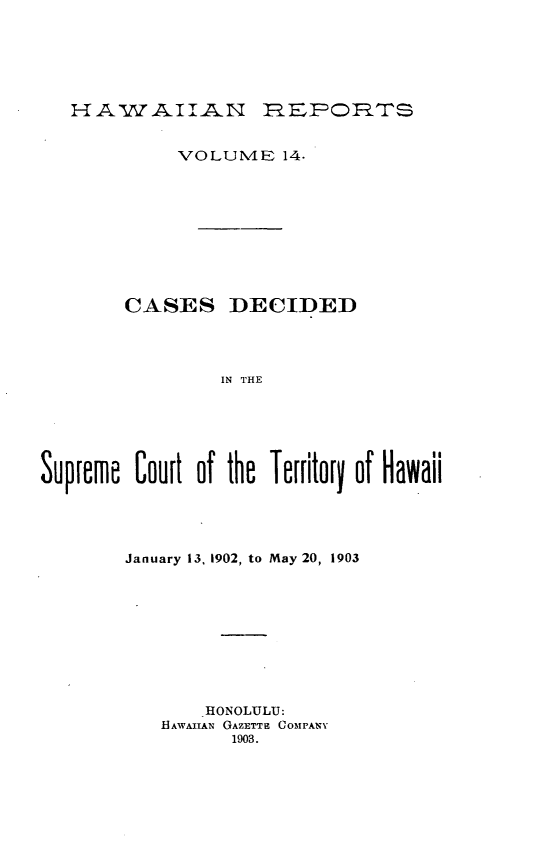 handle is hein.statereports/hawirepsc0002 and id is 1 raw text is: H A  'A II       REPOBTS
VOLUM4E 14.
CASES DECIDED
IN THE
Suprere Court of the Territory of Hawaii

January 13, 1902, to May 20, 1903
HONOLULU:
HAWAIIAN GAZETTE COMPANY
1903.


