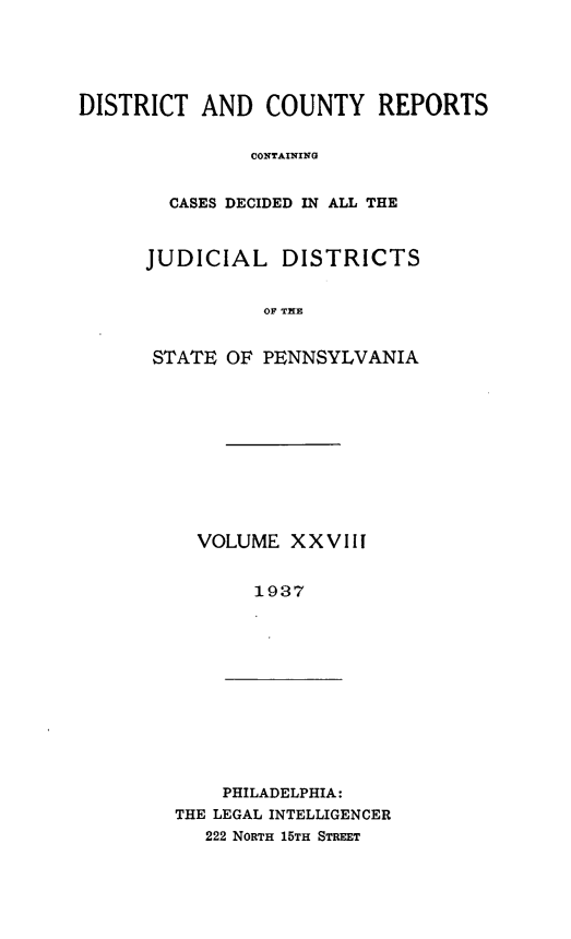 handle is hein.statereports/jducinpe0028 and id is 1 raw text is: ï»¿DISTRICT AND COUNTY REPORTS
CONTAINING
CASES DECIDED IN ALL THE
JUDICIAL DISTRICTS
OF INE
STATE OF PENNSYLVANIA
VOLUME XXVII
1937
PHILADELPHIA:
THE LEGAL INTELLIGENCER
222 NORTH 15TH STREET


