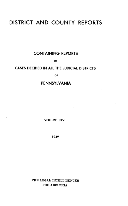 handle is hein.statereports/jducinpe0066 and id is 1 raw text is: ï»¿DISTRICT AND COUNTY REPORTS
CONTAINING REPORTS
OF
CASES DECIDED IN ALL THE JUDICIAL DISTRICTS
OF

PENNSYLVANIA
VOLUME LXVI
1949
THE LEGAL INTELLIGENCER
PHILADELPHIA


