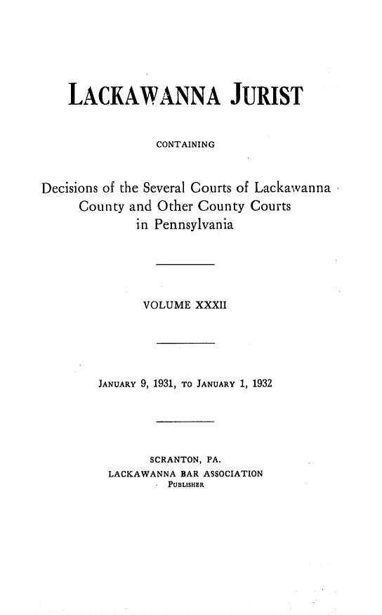 handle is hein.statereports/lackwj0032 and id is 1 raw text is: 







    LACKAWANNA JURIST


                CONTAINING



Decisions of the Several Courts of Lackawanna
     County and Other County  Courts
             in Pennsylvania






             VOLUME   XXXII


JANUARY 9, 1931, TO JANUARY 1, 1932





       SCRANTON, PA.
 LACKAWANNA BAR ASSOCIATION
        . PUBLISHER



