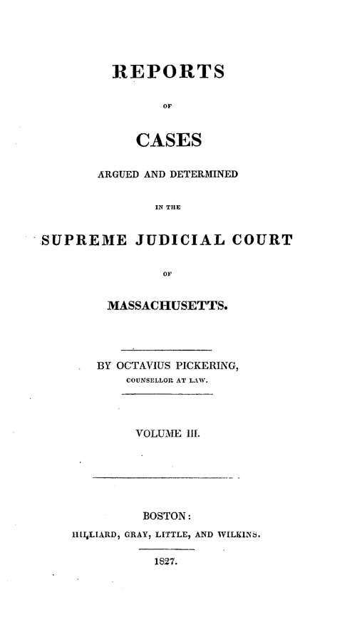 handle is hein.statereports/massredsc0020 and id is 1 raw text is: ï»¿REPORTS
OF
CASES

ARGUED AND DETERMINED
IN THE
SUPREME JUDICIAL COURT
OF

MASSACHUSETTS.
BY OCTAVIUS PICKERING,
COUNSELLOR AT LAW.
VOLUME 111.

BOSTON:
IllILIARD, GRAY, LITTLE, AND WILKINS.
1827.


