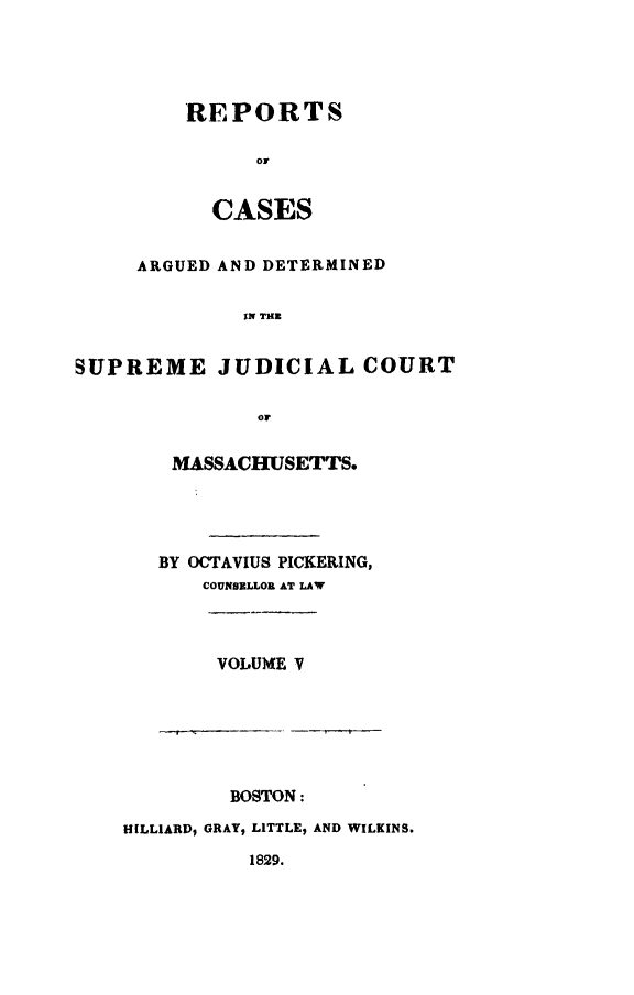handle is hein.statereports/massredsc0022 and id is 1 raw text is: ï»¿REPORTS
or
CASES
ARGUED AND DETERMINED
IN THE
SUPREME JUDICIAL COURT
OF
MASSACHUSETTS.
BY OCTAVIUS PICKERING,
COUNSELLOR AT LAW
VOLUME P
BOSTON:
HILLIARD, GRAY, LITTLE, AND WILKINS.
1829.


