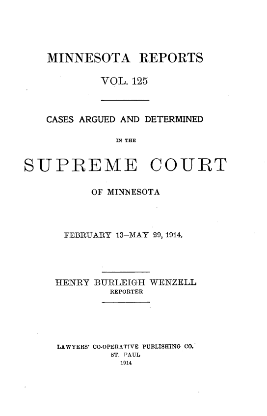 handle is hein.statereports/minrcadscm0125 and id is 1 raw text is: MINNESOTA REPORTS
VOL. 125

CASES ARGUED AND DETERMINED
IN THE
SUPREME COURT

OF MINNESOTA
FEBRUARY 13-MAY 29, 1914.
HENRY BURLEIGH WENZELL
REPORTER
LAWYERS' CO-OPERATIVE PUBLISHING CO.
ST. PAUL
1914


