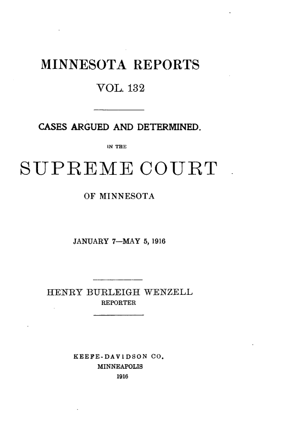handle is hein.statereports/minrcadscm0132 and id is 1 raw text is: MINNESOTA REPORTS
VOL. 132

CASES ARGUED AND DETERMINED.
IN THE
SUPREME COUIRT

OF MINNESOTA
JANUARY 7-MAY 5, 1916
HENRY BURLEIGH WENZELL
REPORTER
KEEFE-DAVIDSON CO.
MINNEAPOLIS
1916


