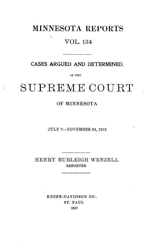 handle is hein.statereports/minrcadscm0134 and id is 1 raw text is: MINNESOTA REPORTS
VOL. 134

CASES ARGUED AND DETERMINED.
IN THE
SUPREME COURT

OF MINNESOTA
JULY 7-NOVEMBER 24, 1916
HENRY BURLEIGH WENZELL
REPORTER
KEEFE-DAVIDSON CO.
ST. PAUL
1917



