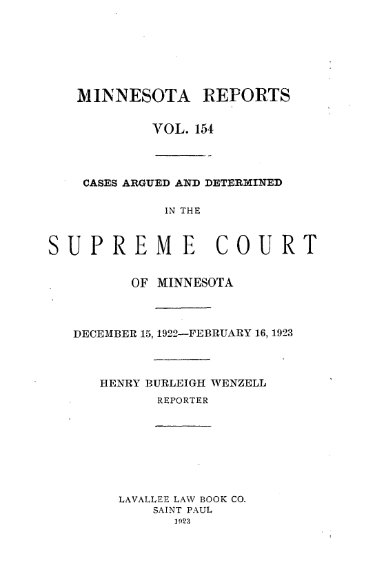 handle is hein.statereports/minrcadscm0154 and id is 1 raw text is: MINNESOTA REPORTS
VOL. 154
CASES ARGUED AND DETERMINED
IN THE
PREME COUR

T

OF MINNESOTA
DECEMBER 15, 1922-FEBRUARY 16, 1923
HENRY BURLEIGH WENZELL
REPORTER
LAVALLEE LAW BOOK CO.
SAINT PAUL
1923

SU


