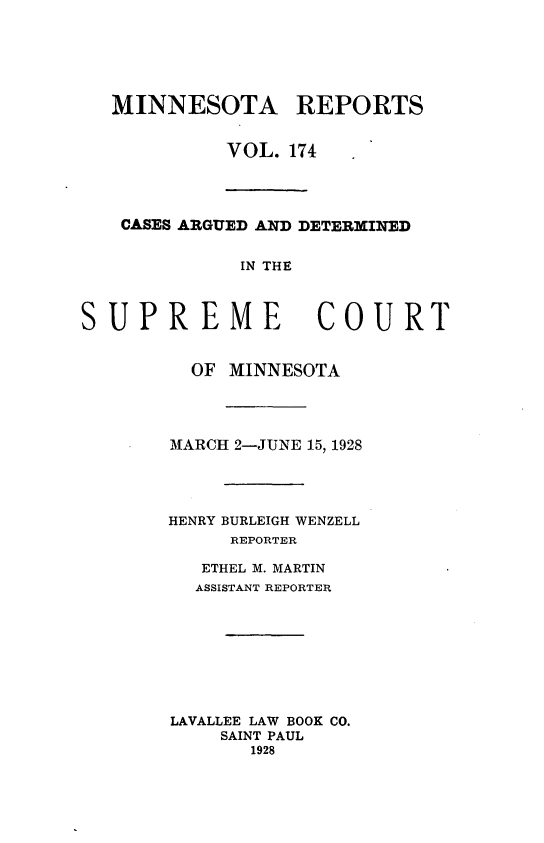 handle is hein.statereports/minrcadscm0174 and id is 1 raw text is: MINNESOTA REPORTS
VOL. 174
CASES ARGUED AND DETERMINED
IN THE
UPREME COUR

T

OF MINNESOTA
MARCH 2-JUNE 15, 1928
HENRY BURLEIGH WENZELL
REPORTER
ETHEL M. MARTIN
ASSISTANT REPORTER
LAVALLEE LAW BOOK CO.
SAINT PAUL
1928

S



