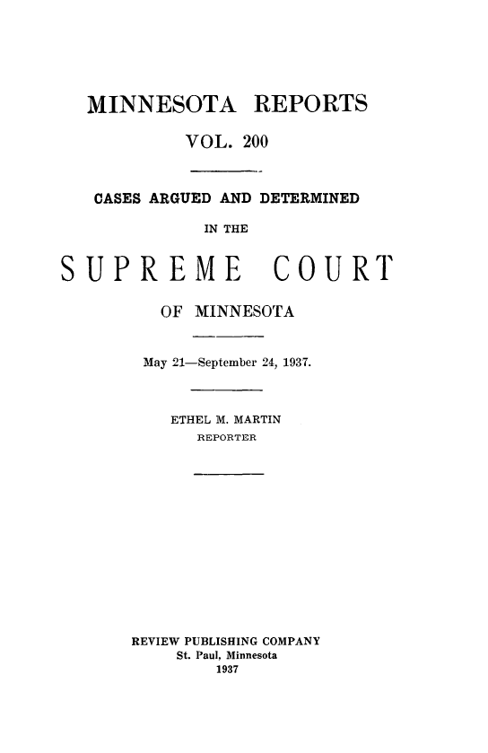 handle is hein.statereports/minrcadscm0200 and id is 1 raw text is: MINNESOTA REPORTS
VOL. 200
CASES ARGUED AND DETERMINED
IN THE
SUPREME COURT
OF MINNESOTA
May 21-September 24, 1937.
ETHEL M. MARTIN
REPORTER

REVIEW PUBLISHING COMPANY
St. Paul, Minnesota
1937


