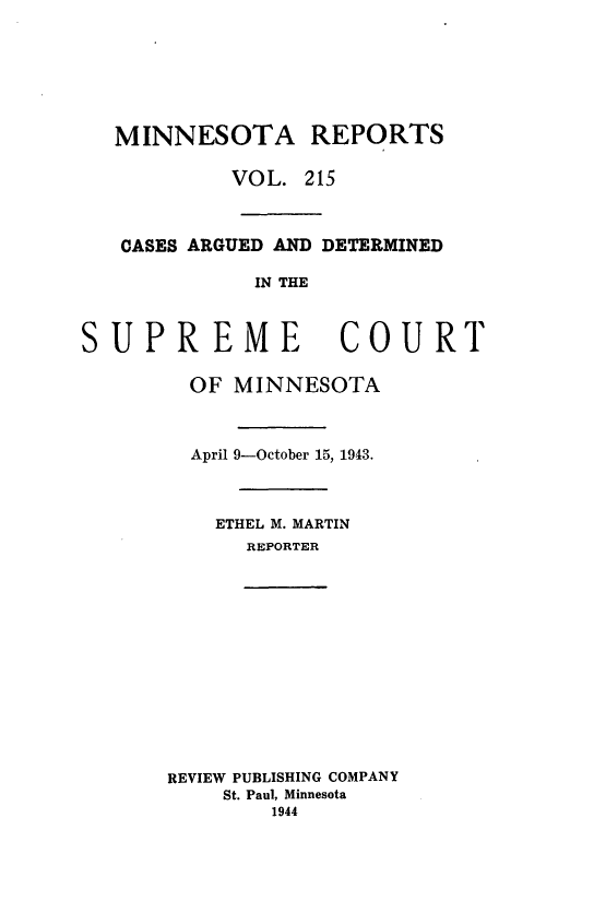 handle is hein.statereports/minrcadscm0215 and id is 1 raw text is: MINNESOTA REPORTS
VO L. 215
CASES ARGUED AND DETERMINED
IN THE
SUPREME COURT
OF MINNESOTA
April 9-October 15, 1943.
ETHEL M. MARTIN
REPORTER
REVIEW PUBLISHING COMPANY
St. Paul, Minnesota
1944


