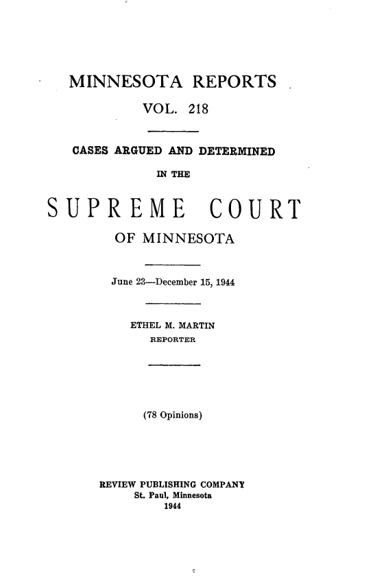 handle is hein.statereports/minrcadscm0218 and id is 1 raw text is: MINNESOTA REPORTS
VOL. 218
CASES ARGUED AND DETERMINED
IN THE
SUPREME COURT
OF MINNESOTA
June 23-December 15, 1944
ETHEL M. MARTIN
REPORTER
(78 Opinions)
REVIEW PUBLISHING COMPANY
St. Paul, Minnesota
1944


