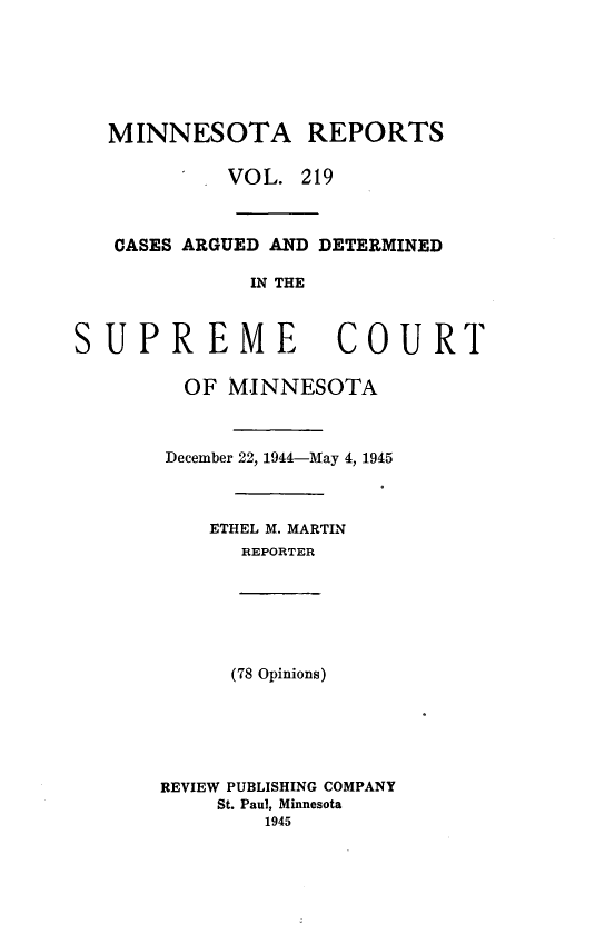 handle is hein.statereports/minrcadscm0219 and id is 1 raw text is: MINNESOTA REPORTS
. VOL. 219
CASES ARGUED AND DETERMINED
IN THE
SUPREME COURT
OF MINNESOTA
December 22, 1944-May 4, 1945
ETHEL M. MARTIN
REPORTER
(78 Opinions)
REVIEW PUBLISHING COMPANY
St. Paul, Minnesota
1945


