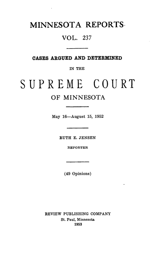 handle is hein.statereports/minrcadscm0237 and id is 1 raw text is: MINNESOTA REPORTS-
VOL. 237
CASES ARGUED AND DETERMINED
IN THE
UPREME COURT
OF MINNESOTA
May 16-August 15, 1952
RUTH E. JENSEN
REPORTER
(49 Opinions)
REVIEW PUBLISHING COMPANY
St. Paul, Minnesota
1953

S


