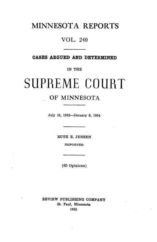 handle is hein.statereports/minrcadscm0240 and id is 1 raw text is: MINNESOTA REPORTS
VOL. 240
CASES ARGUED AND DETERMINED
IN THE
SUPREME COURT
OF MINNESOTA
July 10, 1953-January 8, 1954
RUTH E. JENSEN
REPORTER
(65 Opinions)
REVIEW PUBLISHING COMPANY
St. Paul, Minnesota
1955


