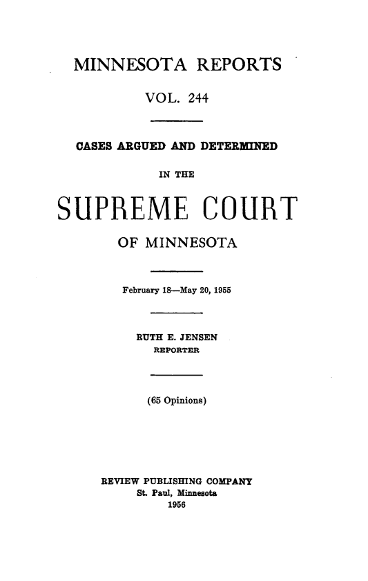 handle is hein.statereports/minrcadscm0244 and id is 1 raw text is: MINNESOTA REPORTS
VOL. 244
CASES ARGUED AND DETERMINED
IN THE
SUPREME COURT
OF MINNESOTA
February 18-May 20, 1955
RUTH E. JENSEN
REPORTER
(65 Opinions)
REVIEW PUBLISHING COMPANY
St. Paul, Minnesota
1956



