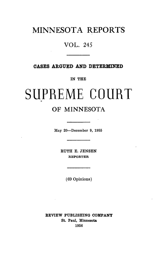 handle is hein.statereports/minrcadscm0245 and id is 1 raw text is: MINNESOTA REPORTS
VOL. 245
CASES ARGUED AND DETERMINED
IN THE
SUPREME COURT
OF MINNESOTA

May 20-December 9, 1955
RUTH E. JENSEN
REPORTER
(69 Opinions)
REVIEW PUBLISHING COMPANY
St. Paul, Minnesota
1956


