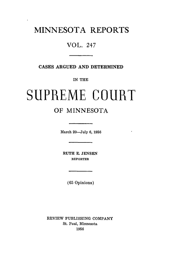 handle is hein.statereports/minrcadscm0247 and id is 1 raw text is: MINNESOTA REPORTS
VOL. 247
CASES ARGUED AND DETERMINED
IN THE
SUPREME COURT
OF MINNESOTA
March 20-July 6, 1956
RUTH E. JENSEN
REPORTER
(65 Opinions)
REVIEW PUBLISHING COMPANY
St. Paul, Minnesota
1956


