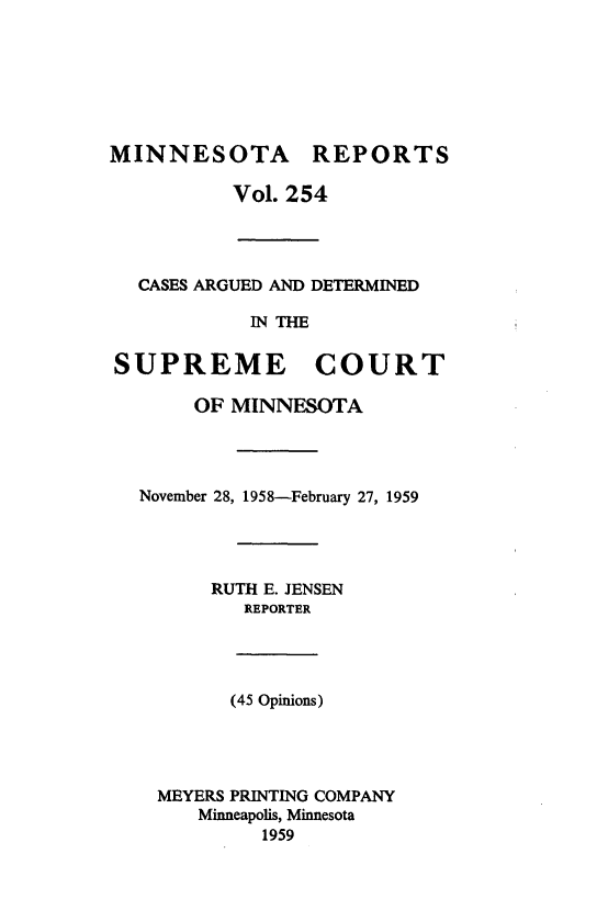 handle is hein.statereports/minrcadscm0254 and id is 1 raw text is: MINNESOTA REPORTS
Vol. 254
CASES ARGUED AND DETERMINED
IN THE
SUPREME COURT
OF MINNESOTA
November 28, 1958-February 27, 1959
RUTH E. JENSEN
REPORTER
(45 Opinions)
MEYERS PRINTING COMPANY
Minneapolis, Minnesota
1959


