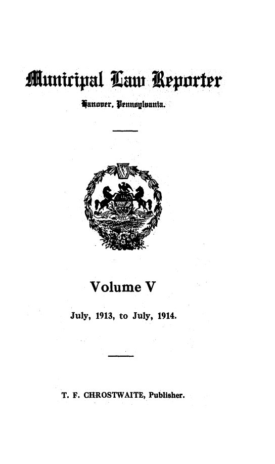 handle is hein.statereports/munclr0005 and id is 1 raw text is: IMuutripaI I aw  eprer
lannuur,  enw0Uluania.

Volume V
July, 1913, to July, 1914.

T. F. CHROSTWAITE, Publisher.


