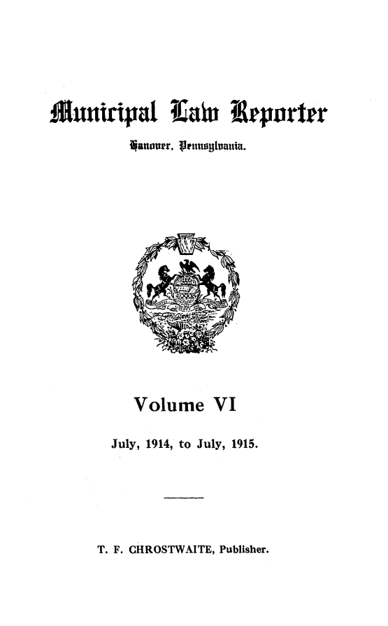handle is hein.statereports/munclr0006 and id is 1 raw text is: Muntripal ai~n ieportrr
ijanoner, ltusjIvauia.

Volume VI
July, 1914, to July, 1915.

T. F. CHROSTWAITE, Publisher.


