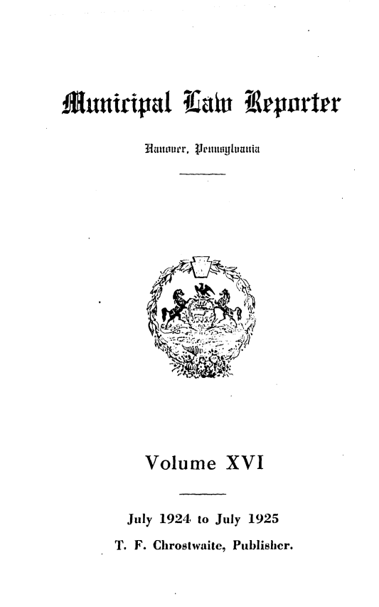 handle is hein.statereports/munclr0016 and id is 1 raw text is: Munripara TJvituieporr
Hanauver, jJeittylvattia

Volume XVI
July 1924 to July 1925
T. F. Chrostwaite, Publisher.



