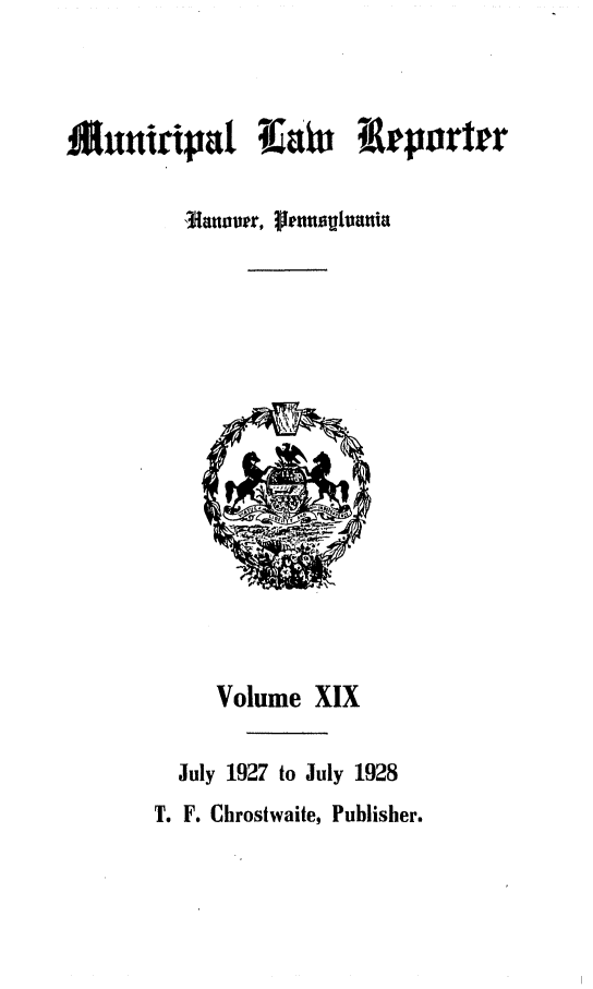 handle is hein.statereports/munclr0019 and id is 1 raw text is: Muniapa TLalu Irportr
, IauLover, Pensutaniu

Volume XIX
July 1927 to July 1928
T. F. Chrostwaite, Publisher.


