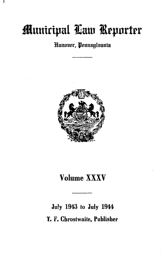 handle is hein.statereports/munclr0035 and id is 1 raw text is: Muniripa Iitaw IrportIr
flaourr, enuyluania

Volume XXXV
July 1943 to July 1944
T. F. Chrostwaite, Publisher


