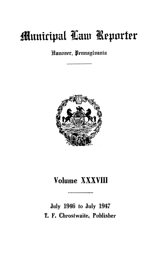 handle is hein.statereports/munclr0038 and id is 1 raw text is: iu-ripar iraw Ieporr
Hfanaoier, Feunsyivania

Volume XXXVIII
July 1946 to July 1947
T. F. Chrostwaite, Publisher


