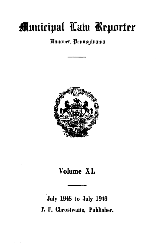 handle is hein.statereports/munclr0040 and id is 1 raw text is: Muuiripat Tiau Weportrr
Blanourr, renngivania

Volume X L
July 1948 to July 1949
T. F. Chrostwaite, Publisher.


