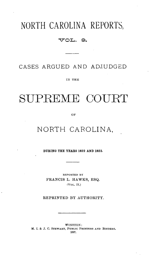 handle is hein.statereports/norcarre0009 and id is 1 raw text is: NORTH CAROLINA REPORTS,
VQIr o . 9.
CASES ARGUED AND ADJUDGED
IN THE
SUPIREME COUT
OF

NORTH CAROLINA,
DURING THE YEARS 1822 AND 1823.
REPORTED BY
FRANCIS L. HAWKS, ESQ.
(VoL. It.)
REPRINTED BY AUTHORITY.
WINSTON:
M. I. & J. C. STEWART, PUBLIC PRINTERS AND BINDERS.
1897.


