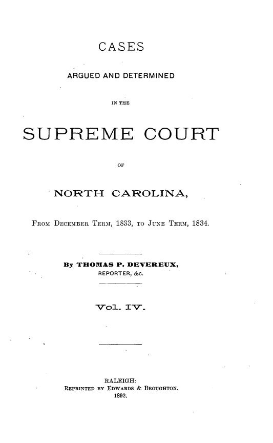 handle is hein.statereports/norcarre0015 and id is 1 raw text is: CASES
ARGUED AND DETERMINED
IN THE
SUPREME COURT
OF
NORTH CAROLINA,
FRo r DECEMBER TERPI, 1833, TO JUNE TERIr, 1834.
By THOMAS P. DEVEREUX,
REPORTER, &c.
-Vo1 I'V'.
RALEIGH:
REPRINTED BY EDWARDS & BROUGHTON.
1892.


