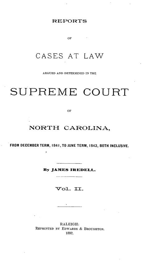 handle is hein.statereports/norcarre0024 and id is 1 raw text is: REPORTS

CASES

AT LAW

ARGUED AND DETERM1INED IN THE
SUPREME COURT
OF
NORTH CAROLINA,
FROM DECEMBER TERM, 1841, TO JUNE TERM, 1842, BOTH INCLUSIVE.
By JAMES IREDELL.
Vo1 II_

RALEIGH:
REPRINTED BY EDWARDS & BROUGHTON.
1892.


