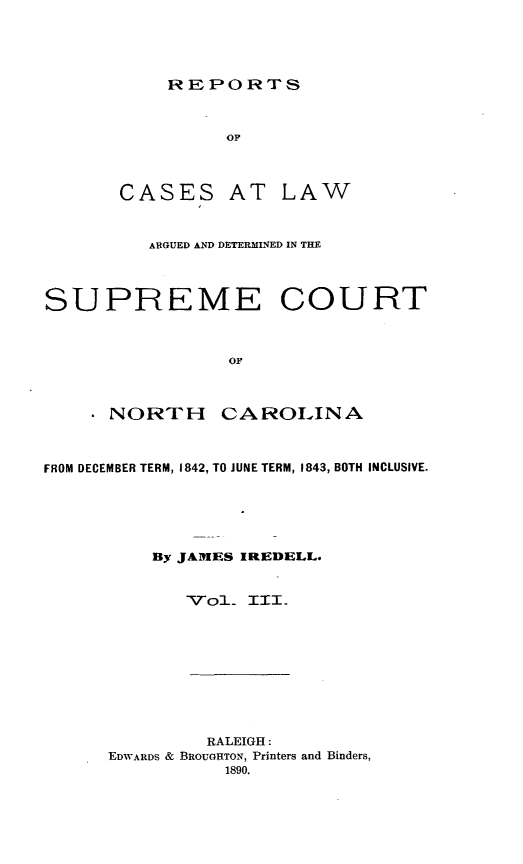 handle is hein.statereports/norcarre0025 and id is 1 raw text is: REPORTS

CASES

AT LAW

ARGUED AND DETERMINED IN THE
SUPREME COURT
OF

NORTH

CAROLINA

FROM DECEMBER TERM, 1842, TO JUNE TERM, 1843, BOTH INCLUSIVE.
By JAMES IREDELL.
Vo1_ II_.

RALEIGH:
EDWARDS & BROUGHTON, Printers and Binders,
1890.


